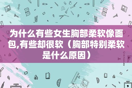 为什么有些女生胸部柔软像面包,有些却很软（胸部特别柔软是什么原因）