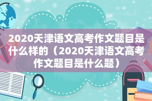 2020天津语文高考作文题目是什么样的（2020天津语文高考作文题目是什么题）