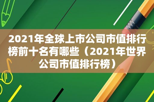 2021年全球上市公司市值排行榜前十名有哪些（2021年世界公司市值排行榜）