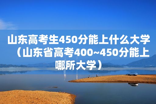 山东高考生450分能上什么大学（山东省高考400~450分能上哪所大学）