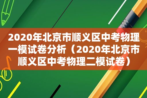 2020年北京市顺义区中考物理一模试卷分析（2020年北京市顺义区中考物理二模试卷）