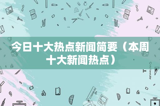 今日十大热点新闻简要（本周十大新闻热点）