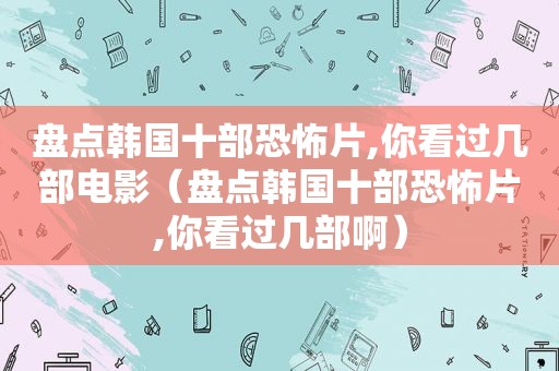 盘点韩国十部恐怖片,你看过几部电影（盘点韩国十部恐怖片,你看过几部啊）