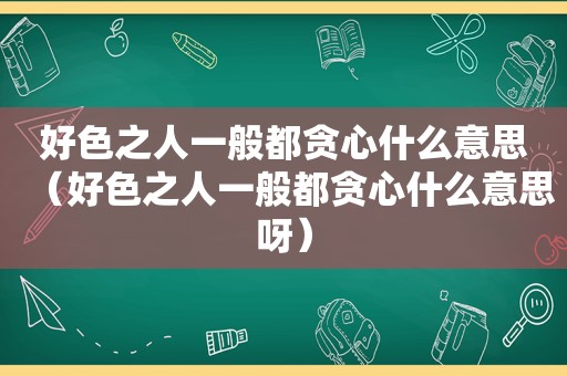 好色之人一般都贪心什么意思（好色之人一般都贪心什么意思呀）