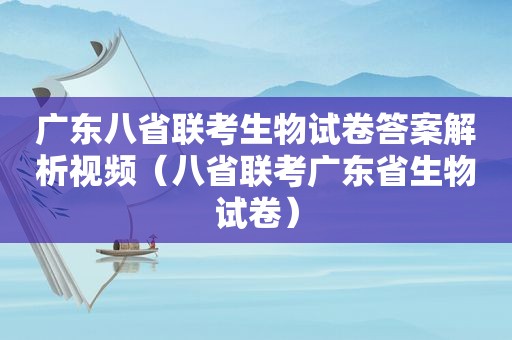 广东八省联考生物试卷答案解析视频（八省联考广东省生物试卷）