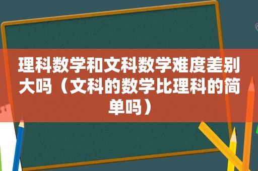 理科数学和文科数学难度差别大吗（文科的数学比理科的简单吗）