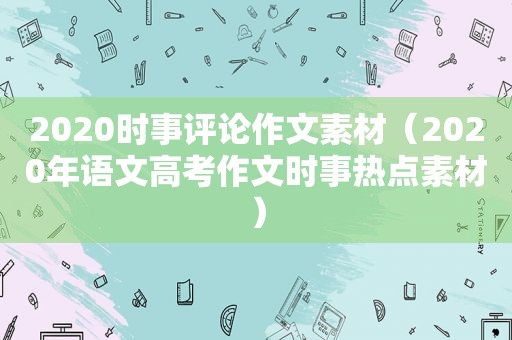 2020时事评论作文素材（2020年语文高考作文时事热点素材）