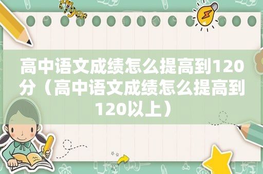 高中语文成绩怎么提高到120分（高中语文成绩怎么提高到120以上）