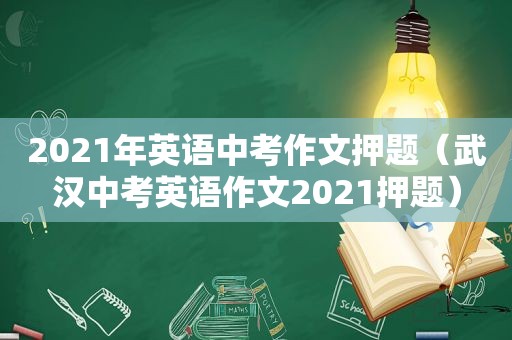 2021年英语中考作文押题（武汉中考英语作文2021押题）