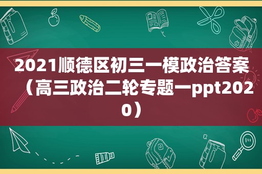 2021顺德区初三一模政治答案（高三政治二轮专题一ppt2020）