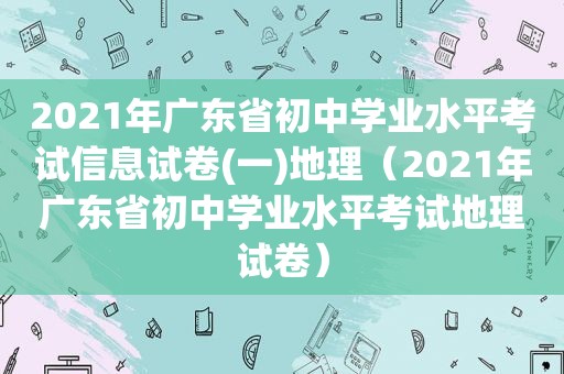 2021年广东省初中学业水平考试信息试卷(一)地理（2021年广东省初中学业水平考试地理试卷）