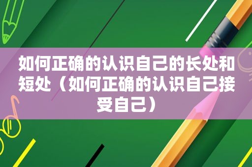 如何正确的认识自己的长处和短处（如何正确的认识自己接受自己）