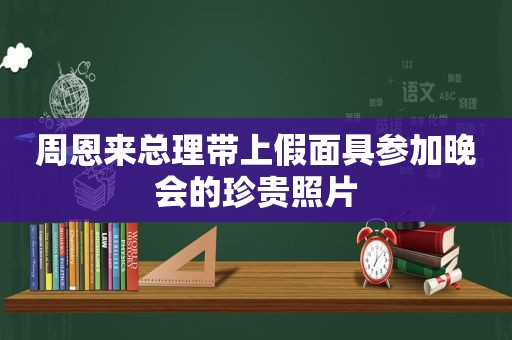 周恩来总理带上假面具参加晚会的珍贵照片