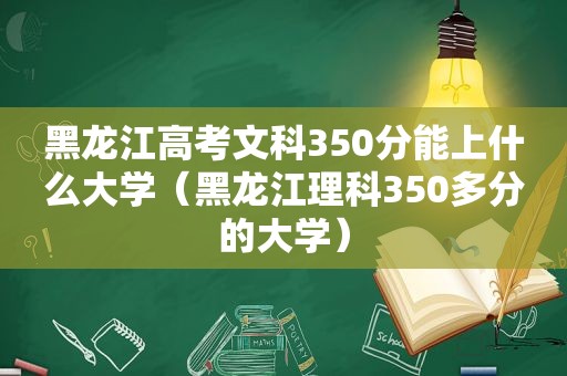 黑龙江高考文科350分能上什么大学（黑龙江理科350多分的大学）