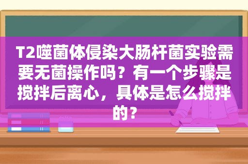 T2噬菌体侵染大肠杆菌实验需要无菌操作吗？有一个步骤是搅拌后离心，具体是怎么搅拌的？