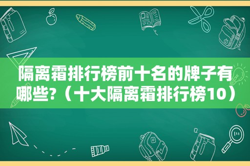 隔离霜排行榜前十名的牌子有哪些?（十大隔离霜排行榜10）