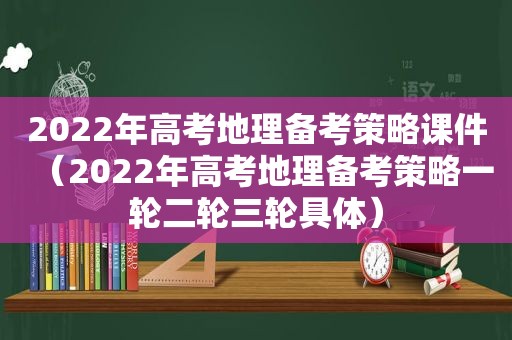 2022年高考地理备考策略课件（2022年高考地理备考策略一轮二轮三轮具体）