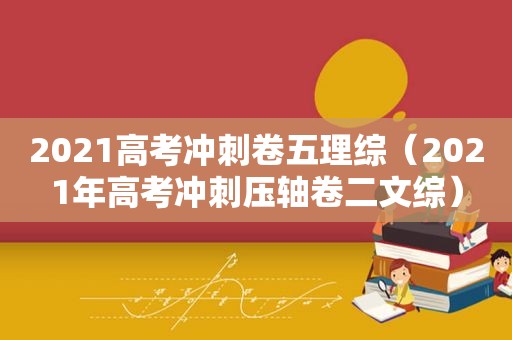 2021高考冲刺卷五理综（2021年高考冲刺压轴卷二文综）