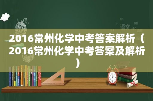 2016常州化学中考答案解析（2016常州化学中考答案及解析）