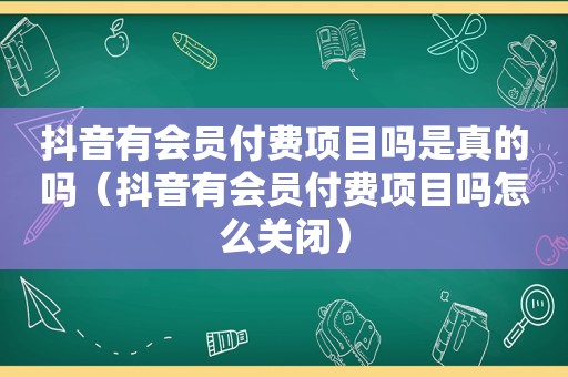 抖音有会员付费项目吗是真的吗（抖音有会员付费项目吗怎么关闭）