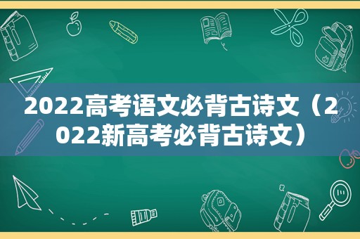 2022高考语文必背古诗文（2022新高考必背古诗文）