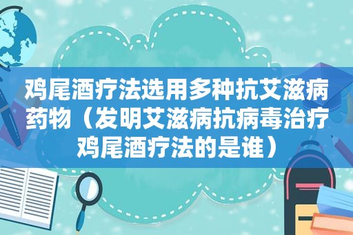 鸡尾酒疗法选用多种抗艾滋病药物（发明艾滋病抗病毒治疗鸡尾酒疗法的是谁）