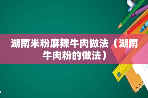 湖南米粉麻辣牛肉做法（湖南牛肉粉的做法）