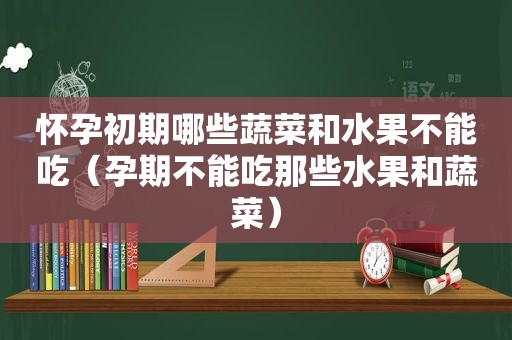 怀孕初期哪些蔬菜和水果不能吃（孕期不能吃那些水果和蔬菜）