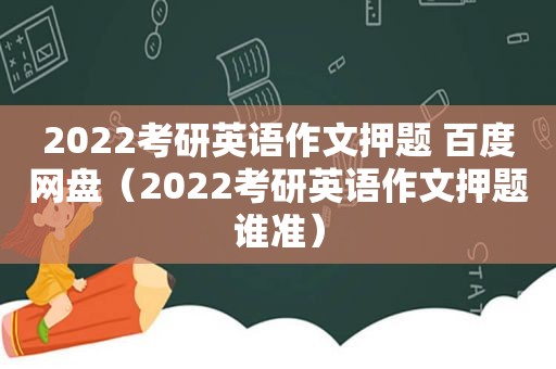 2022考研英语作文押题 百度网盘（2022考研英语作文押题谁准）