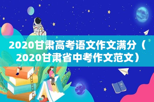 2020甘肃高考语文作文满分（2020甘肃省中考作文范文）