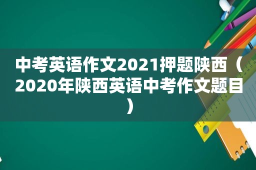 中考英语作文2021押题陕西（2020年陕西英语中考作文题目）