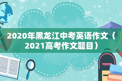 2020年黑龙江中考英语作文（2021高考作文题目）