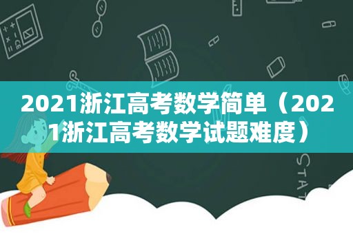 2021浙江高考数学简单（2021浙江高考数学试题难度）