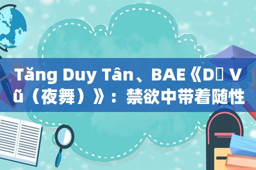 Tăng Duy Tân、BAE《Dạ Vũ（夜舞）》：禁欲中带着随性