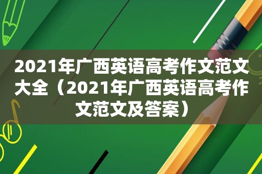 2021年广西英语高考作文范文大全（2021年广西英语高考作文范文及答案）