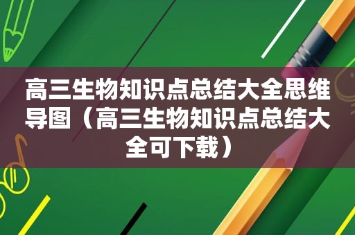 高三生物知识点总结大全思维导图（高三生物知识点总结大全可下载）