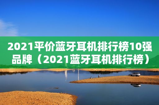 2021平价蓝牙耳机排行榜10强品牌（2021蓝牙耳机排行榜）