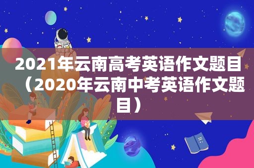 2021年云南高考英语作文题目（2020年云南中考英语作文题目）