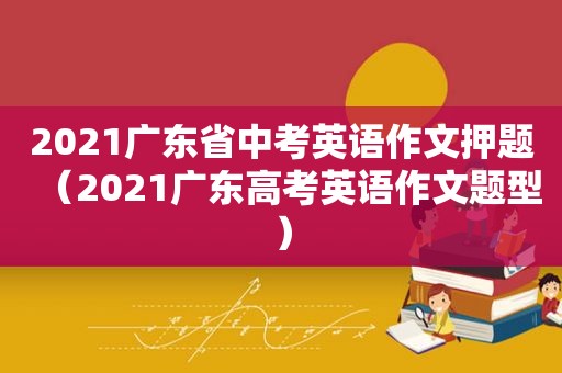 2021广东省中考英语作文押题（2021广东高考英语作文题型）