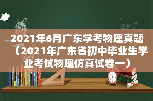 2021年6月广东学考物理真题（2021年广东省初中毕业生学业考试物理仿真试卷一）