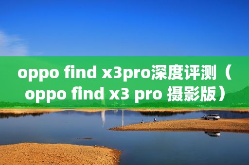 oppo find x3pro深度评测（oppo find x3 pro 摄影版）