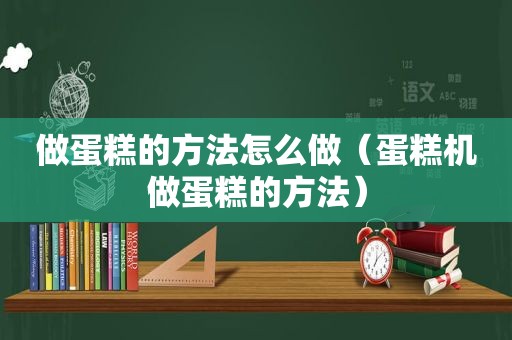 做蛋糕的方法怎么做（蛋糕机做蛋糕的方法）