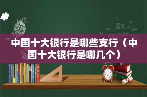 中国十大银行是哪些支行（中国十大银行是哪几个）