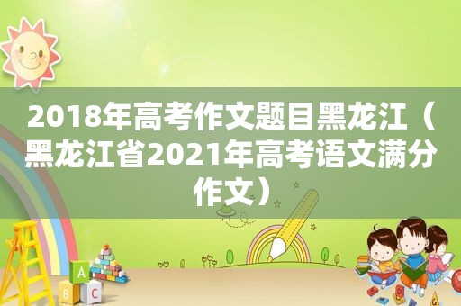 2018年高考作文题目黑龙江（黑龙江省2021年高考语文满分作文）