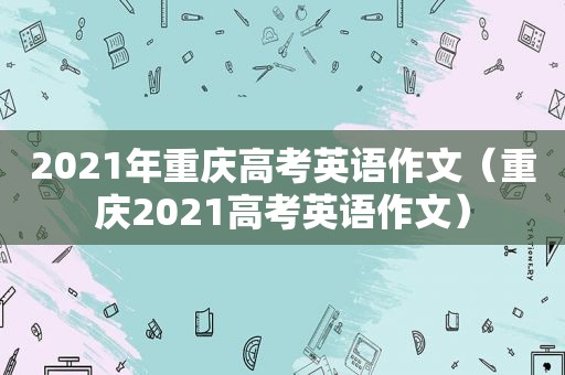 2021年重庆高考英语作文（重庆2021高考英语作文）