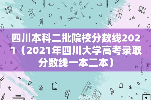 四川本科二批院校分数线2021（2021年四川大学高考录取分数线一本二本）