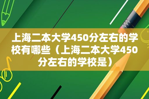 上海二本大学450分左右的学校有哪些（上海二本大学450分左右的学校是）