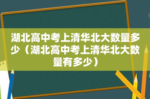 湖北高中考上清华北大数量多少（湖北高中考上清华北大数量有多少）