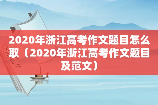 2020年浙江高考作文题目怎么取（2020年浙江高考作文题目及范文）