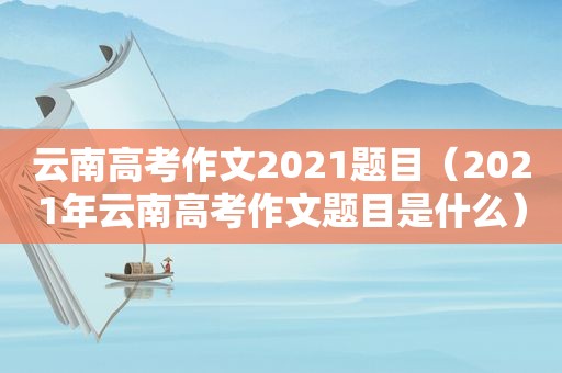 云南高考作文2021题目（2021年云南高考作文题目是什么）